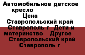 Автомобильное детское кресло Britax Romer   › Цена ­ 6 500 - Ставропольский край, Ставрополь г. Дети и материнство » Другое   . Ставропольский край,Ставрополь г.